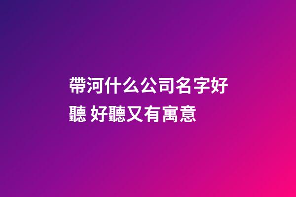 帶河什么公司名字好聽 好聽又有寓意-第1張-公司起名-玄機派